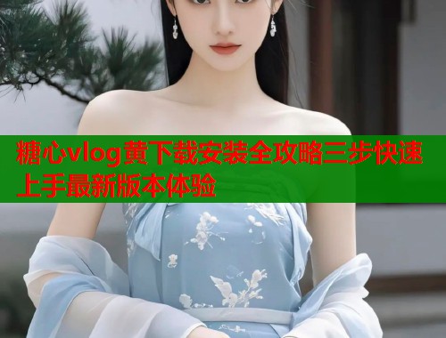 糖心vlog黄下载安装全攻略三步快速上手最新版本体验  第1张