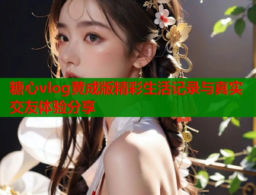 糖心vlog黄成版精彩生活记录与真实交友体验分享  第1张