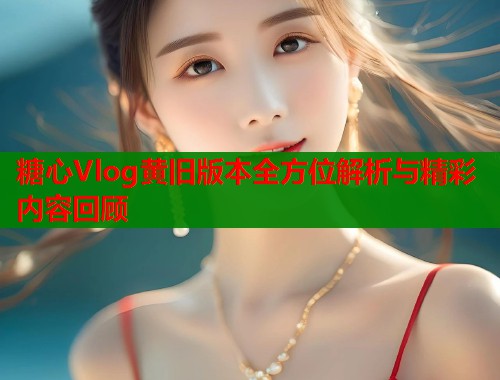 糖心Vlog黄旧版本全方位解析与精彩内容回顾  第1张