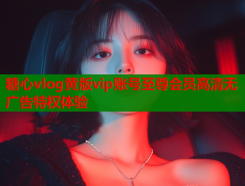 糖心vlog黄版vip账号至尊会员高清无广告特权体验  第1张