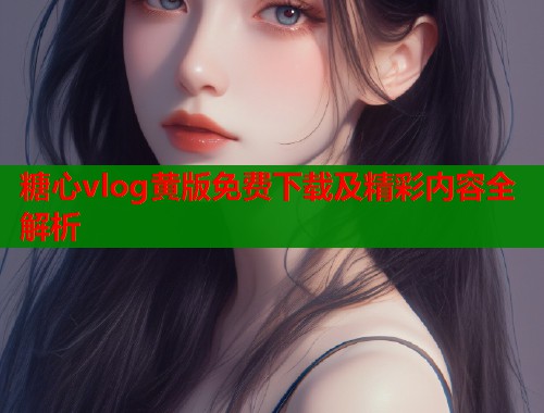 糖心vlog黄版免费下载及精彩内容全解析  第1张