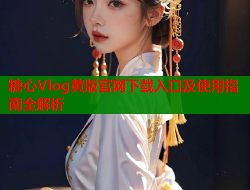 糖心Vlog黄版官网下载入口及使用指南全解析  第1张