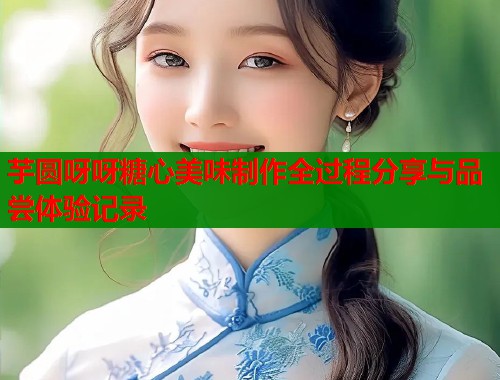 芋圆呀呀糖心美味制作全过程分享与品尝体验记录  第1张