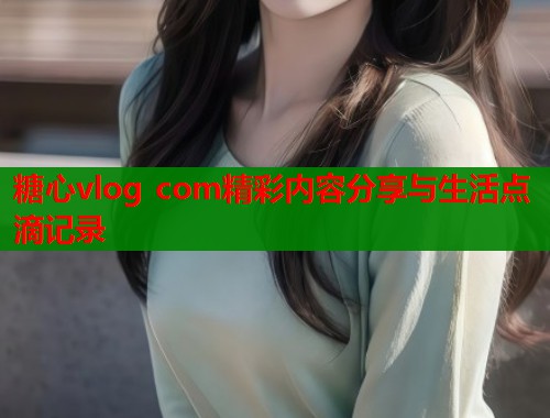 糖心vlog com精彩内容分享与生活点滴记录  第1张