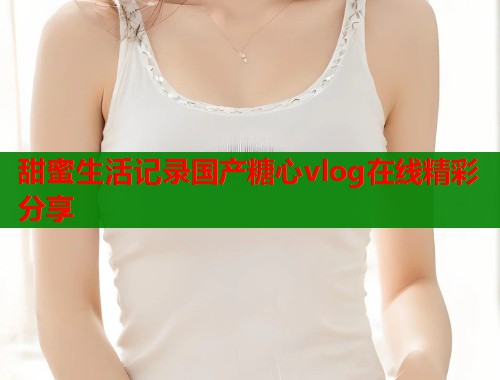 甜蜜生活记录国产糖心vlog在线精彩分享  第1张