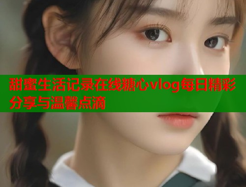 甜蜜生活记录在线糖心vlog每日精彩分享与温馨点滴  第1张