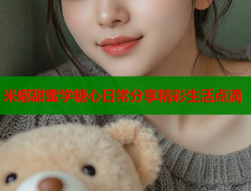米娜甜蜜学糖心日常分享精彩生活点滴  第1张