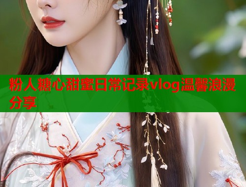 粉人糖心甜蜜日常记录vlog温馨浪漫分享  第1张