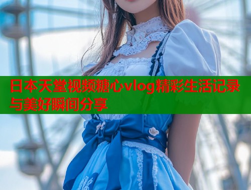日本天堂视频糖心vlog精彩生活记录与美好瞬间分享  第1张