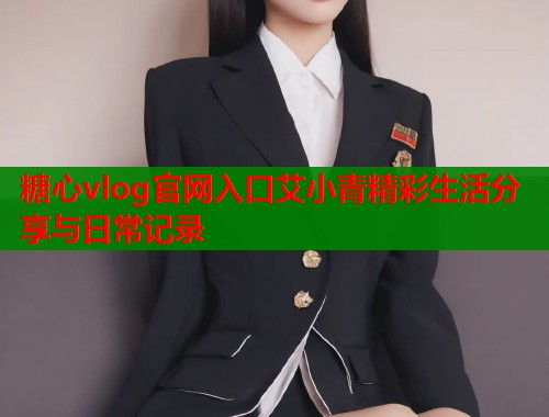 糖心vlog官网入口艾小青精彩生活分享与日常记录  第1张