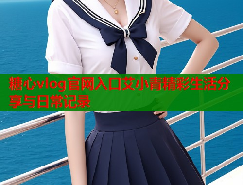 糖心vlog官网入口艾小青精彩生活分享与日常记录  第2张