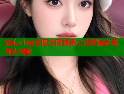 糖心vlog官网全网独家主演蕾精彩瞬间大揭秘  第1张
