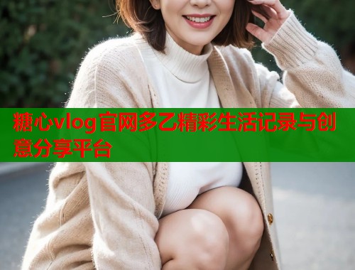 糖心vlog官网多乙精彩生活记录与创意分享平台  第1张