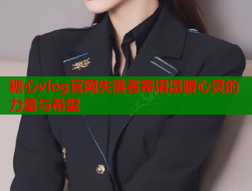 糖心vlog官网失落者寄语温暖心灵的力量与希望  第2张