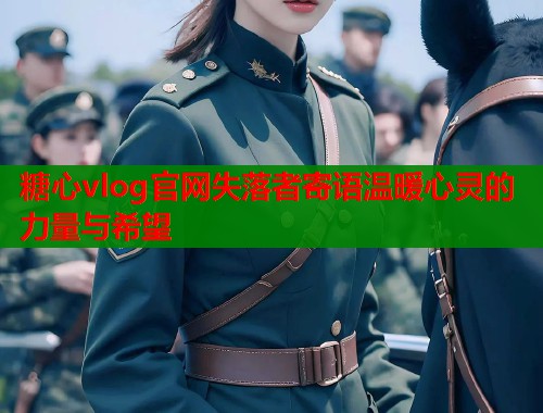 糖心vlog官网失落者寄语温暖心灵的力量与希望  第1张