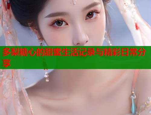 多梨糖心的甜蜜生活记录与精彩日常分享  第1张