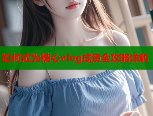 如何成为糖心vlog成员全攻略详解  第1张