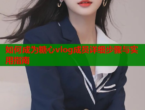 如何成为糖心vlog成员详细步骤与实用指南  第1张