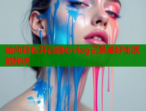 如何轻松开启糖心vlog记录美好生活的秘诀  第1张
