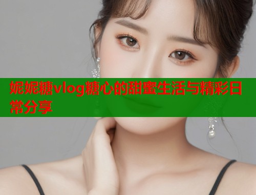 妮妮糖vlog糖心的甜蜜生活与精彩日常分享  第1张