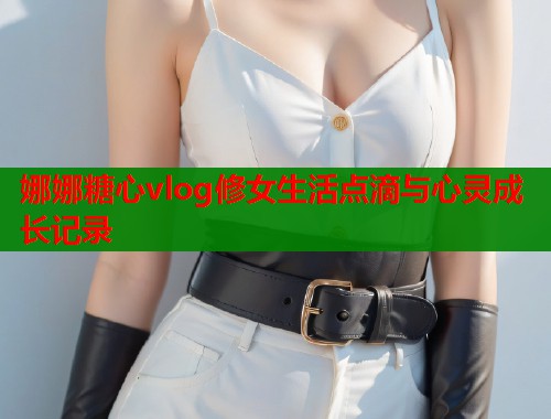 娜娜糖心vlog修女生活点滴与心灵成长记录  第1张