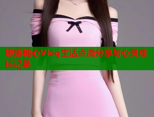 娜娜糖心Vlog生活点滴分享与心灵成长记录  第1张