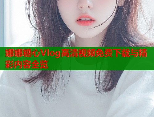 娜娜糖心Vlog高清视频免费下载与精彩内容全览  第2张