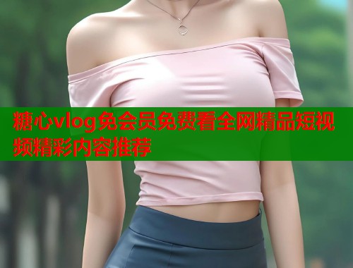 糖心vlog免会员免费看全网精品短视频精彩内容推荐  第1张