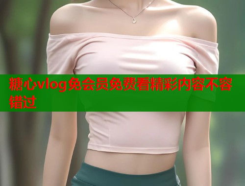 糖心vlog免会员免费看精彩内容不容错过  第1张