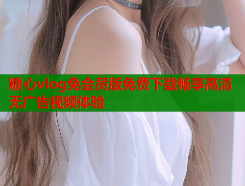 糖心vlog免会员版免费下载畅享高清无广告视频体验  第1张