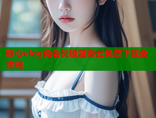 糖心vlog免会员版蓝奏云免费下载全攻略  第1张