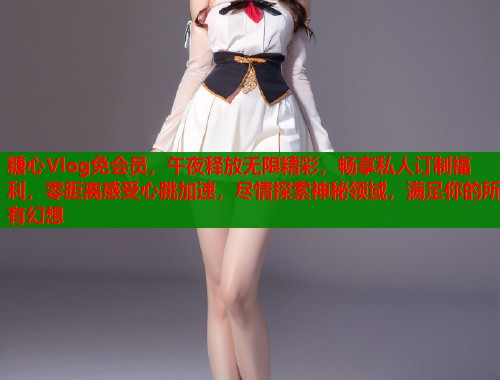糖心Vlog免会员，午夜释放无限精彩，畅享私人订制福利，零距离感受心跳加速，尽情探索神秘领域，满足你的所有幻想  第1张
