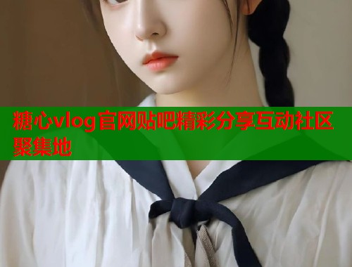 糖心vlog官网贴吧精彩分享互动社区聚集地  第1张