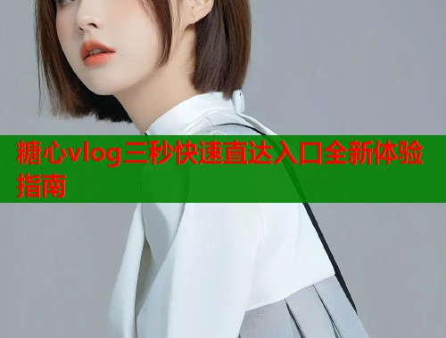 糖心vlog三秒快速直达入口全新体验指南  第1张