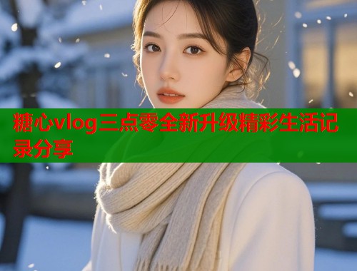 糖心vlog三点零全新升级精彩生活记录分享  第1张