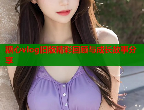 糖心vlog旧版精彩回顾与成长故事分享  第1张