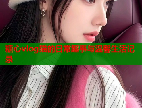 糖心vlog猫的日常趣事与温馨生活记录  第1张