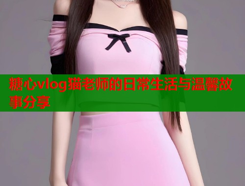 糖心vlog猫老师的日常生活与温馨故事分享  第1张