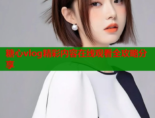 糖心vlog精彩内容在线观看全攻略分享  第1张
