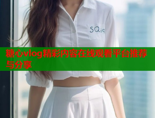 糖心vlog精彩内容在线观看平台推荐与分享  第1张