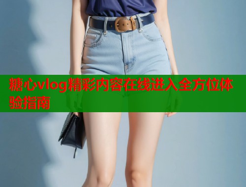 糖心vlog精彩内容在线进入全方位体验指南  第2张