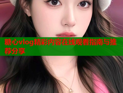 糖心vlog精彩内容在线观看指南与推荐分享  第1张
