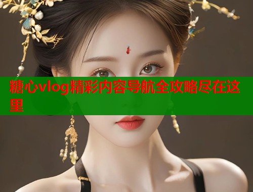 糖心vlog精彩内容导航全攻略尽在这里  第2张