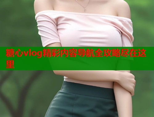 糖心vlog精彩内容导航全攻略尽在这里  第1张