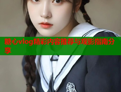 糖心vlog精彩内容推荐与观影指南分享  第2张