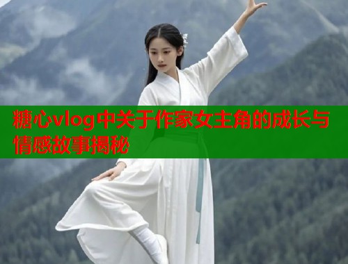 糖心vlog中关于作家女主角的成长与情感故事揭秘  第1张