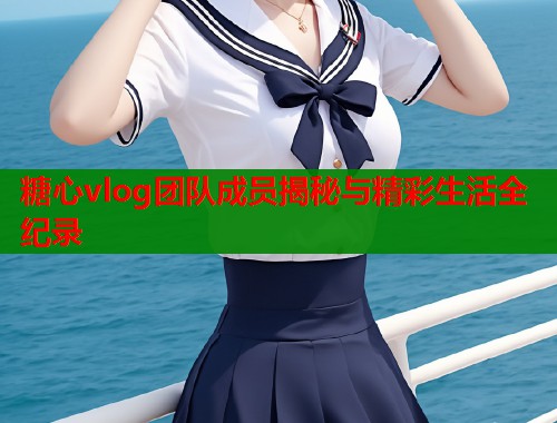 糖心vlog团队成员揭秘与精彩生活全纪录  第1张