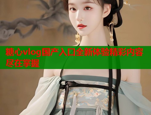 糖心vlog国产入口全新体验精彩内容尽在掌握  第1张