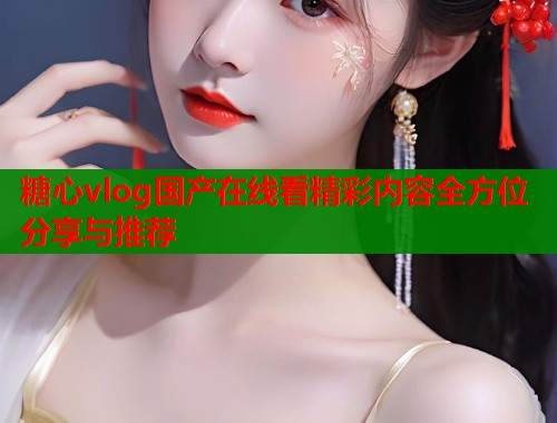 糖心vlog国产在线看精彩内容全方位分享与推荐  第1张