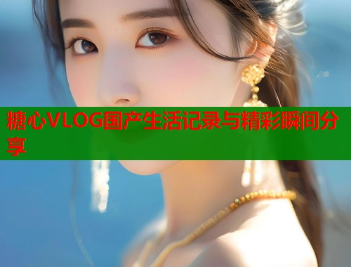 糖心VLOG国产生活记录与精彩瞬间分享  第1张